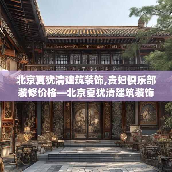 北京夏犹清建筑装饰,贵妇俱乐部装修价格—北京夏犹清建筑装饰578.a454b455c458fgy.46576659
