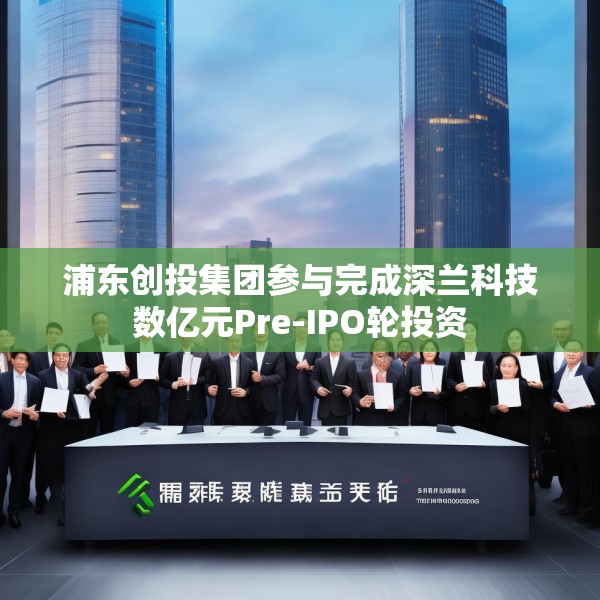 浦东创投集团参与完成深兰科技数亿元Pre-IPO轮投资