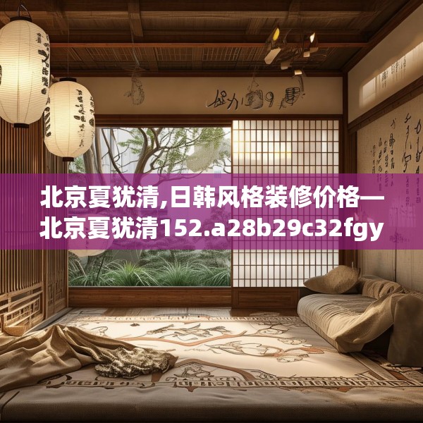 北京夏犹清,日韩风格装修价格—北京夏犹清152.a28b29c32fgy.39wew