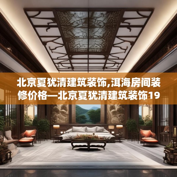 北京夏犹清建筑装饰,洱海房间装修价格—北京夏犹清建筑装饰194.a70b71c74fgy.81xczxv