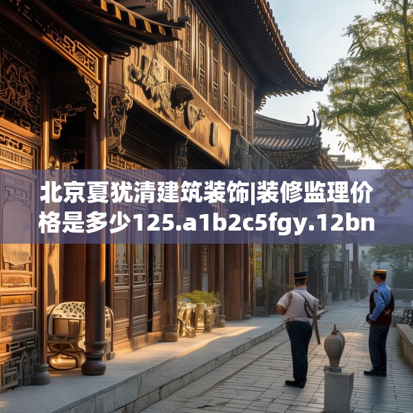 北京夏犹清建筑装饰|装修监理价格是多少125.a1b2c5fgy.12bnbn