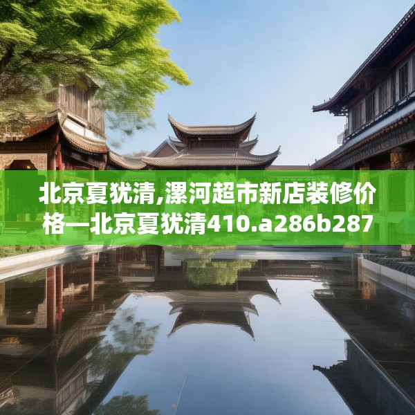 北京夏犹清,漯河超市新店装修价格—北京夏犹清410.a286b287c290fgy.297xczxv