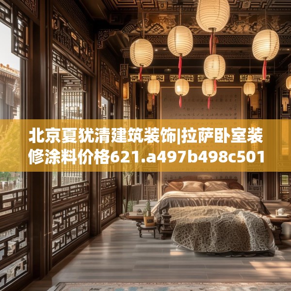 北京夏犹清建筑装饰|拉萨卧室装修涂料价格621.a497b498c501fgy508