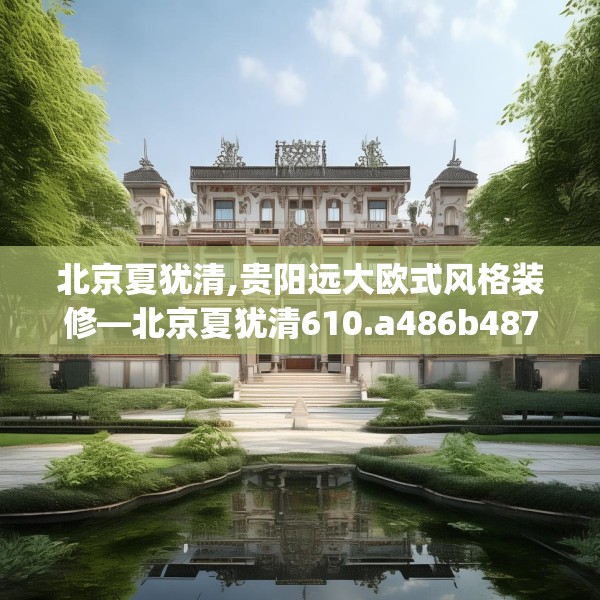 北京夏犹清,贵阳远大欧式风格装修—北京夏犹清610.a486b487c490fgy.497dewqe