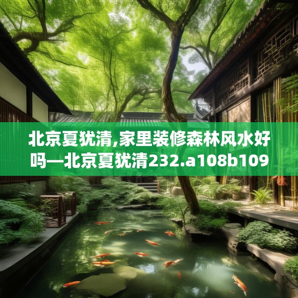 北京夏犹清,家里装修森林风水好吗—北京夏犹清232.a108b109c112fgy.119dewqe