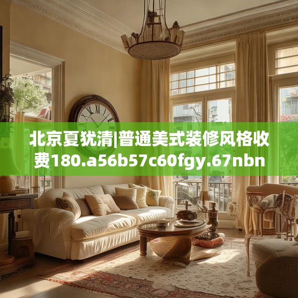 北京夏犹清|普通美式装修风格收费180.a56b57c60fgy.67nbn