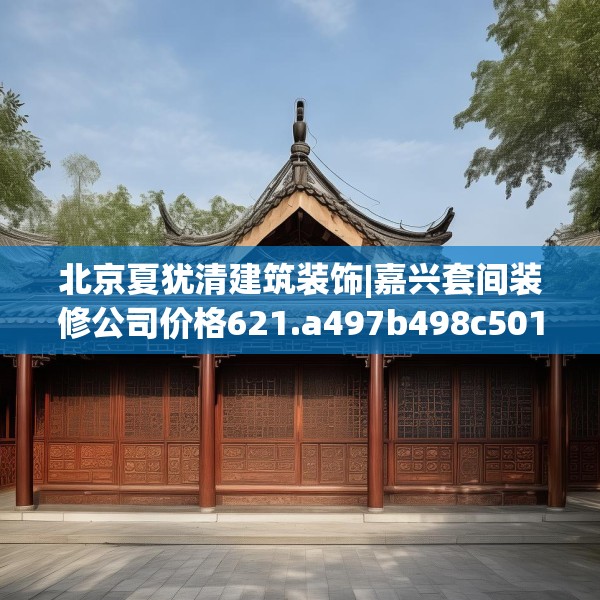北京夏犹清建筑装饰|嘉兴套间装修公司价格621.a497b498c501fgy508
