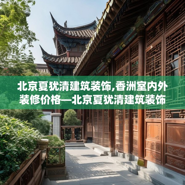 北京夏犹清建筑装饰,香洲室内外装修价格—北京夏犹清建筑装饰325.a201b202c205fgy.212jhhj
