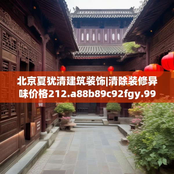 北京夏犹清建筑装饰|清除装修异味价格212.a88b89c92fgy.99xczxv