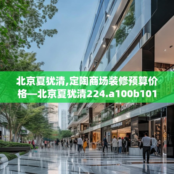 北京夏犹清,定陶商场装修预算价格—北京夏犹清224.a100b101c104fgy.111wew