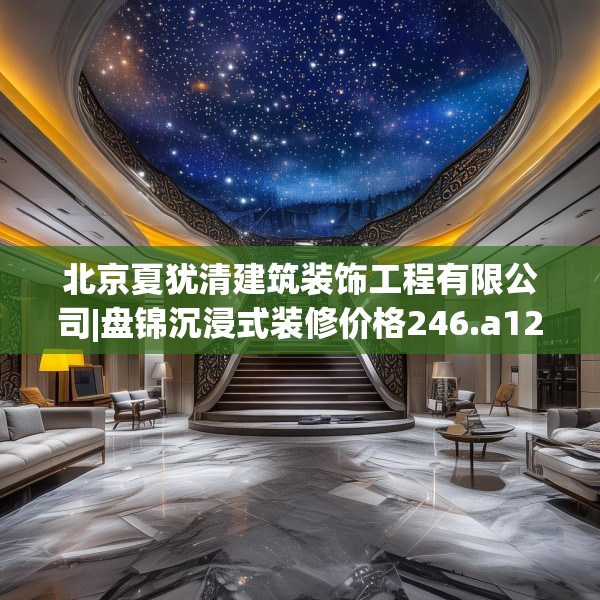 北京夏犹清建筑装饰工程有限公司|盘锦沉浸式装修价格246.a122b123c126fgy.133lkjl