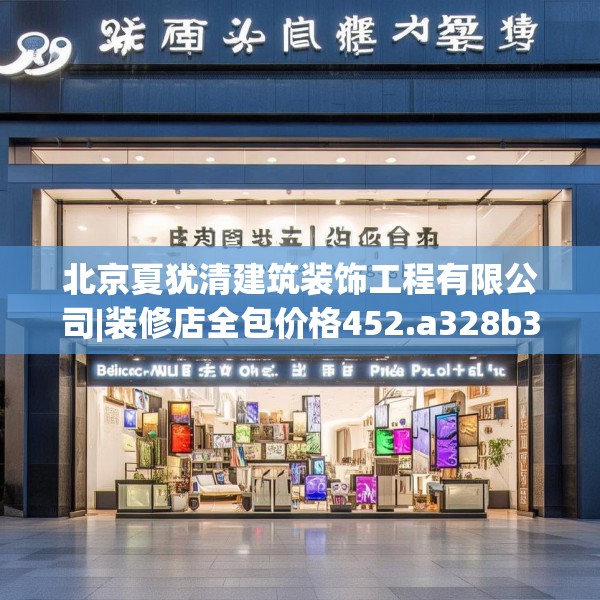 北京夏犹清建筑装饰工程有限公司|装修店全包价格452.a328b329c332fgy.33976666
