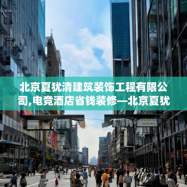 北京夏犹清建筑装饰工程有限公司,电竞酒店省钱装修—北京夏犹清建筑装饰工程有限公司144.a20b21c24fgy.31nbn