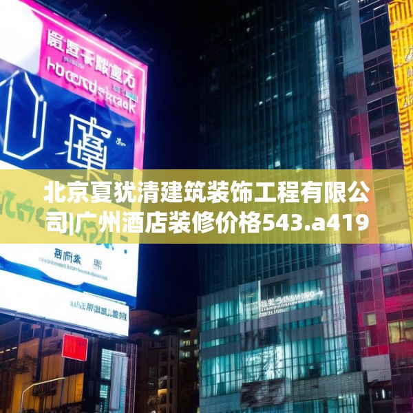 北京夏犹清建筑装饰工程有限公司|广州酒店装修价格543.a419b420c423fgy.430uyk