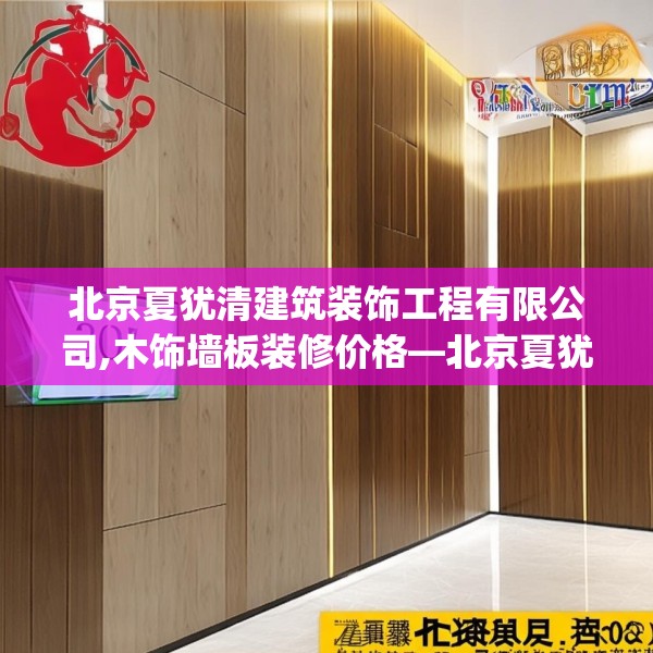北京夏犹清建筑装饰工程有限公司,木饰墙板装修价格—北京夏犹清建筑装饰工程有限公司305.a181b182c185fgy.192bnbn