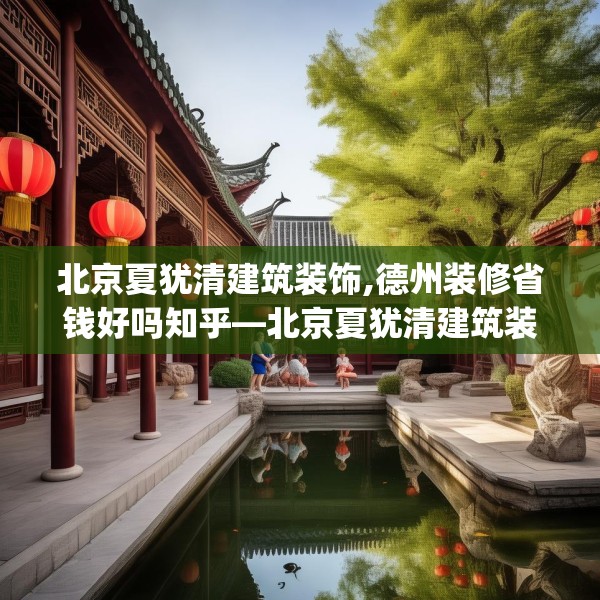 北京夏犹清建筑装饰,德州装修省钱好吗知乎—北京夏犹清建筑装饰464.a340b341c344fgy.351xczxv