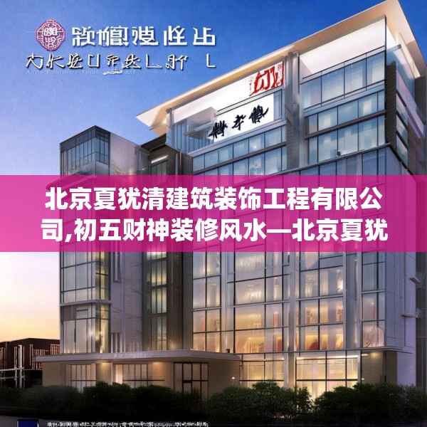 北京夏犹清建筑装饰工程有限公司,初五财神装修风水—北京夏犹清建筑装饰工程有限公司169.a45b46c49fgy.56fdsfds