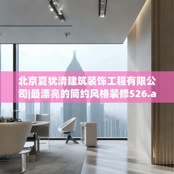 北京夏犹清建筑装饰工程有限公司|最漂亮的简约风格装修526.a402b403c406fgy.413htyj