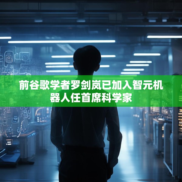 前谷歌学者罗剑岚已加入智元机器人任首席科学家