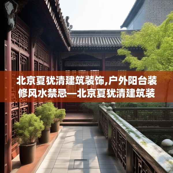 北京夏犹清建筑装饰,户外阳台装修风水禁忌—北京夏犹清建筑装饰255.a131b132c135fgy.142uyk