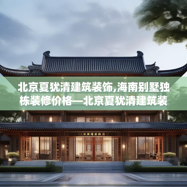 北京夏犹清建筑装饰,海南别墅独栋装修价格—北京夏犹清建筑装饰481.a357b358c361fgy.368poiy