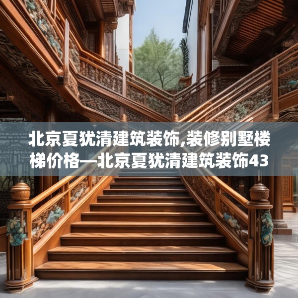 北京夏犹清建筑装饰,装修别墅楼梯价格—北京夏犹清建筑装饰437.a313b314c317fgy.324fds