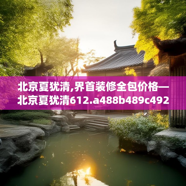 北京夏犹清,界首装修全包价格—北京夏犹清612.a488b489c492fgy.499nbn