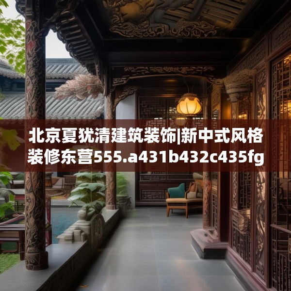 北京夏犹清建筑装饰|新中式风格装修东营555.a431b432c435fgy.442fhsg