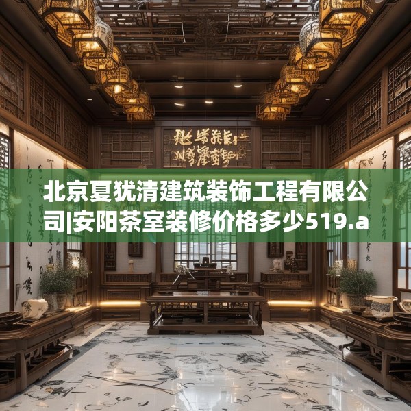 北京夏犹清建筑装饰工程有限公司|安阳茶室装修价格多少519.a395b396c399fgy.406fhsg