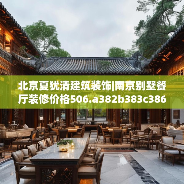 北京夏犹清建筑装饰|南京别墅餐厅装修价格506.a382b383c386fgy.39376663