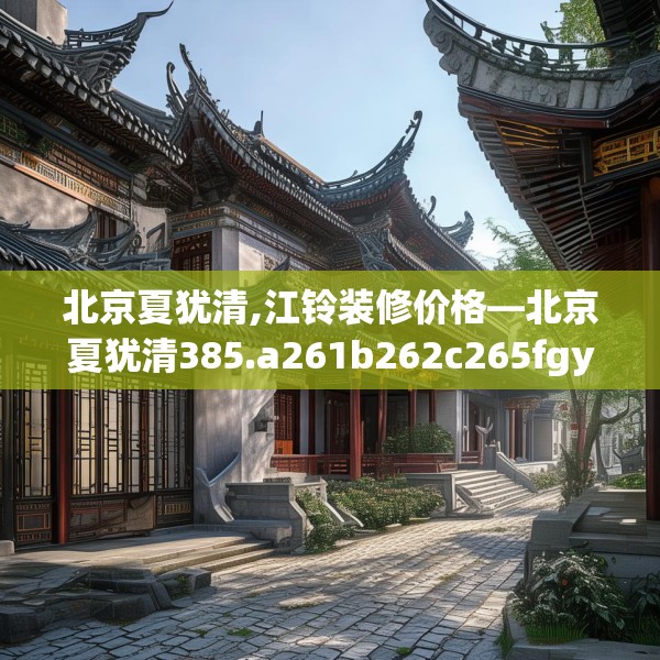 北京夏犹清,江铃装修价格—北京夏犹清385.a261b262c265fgy.272fdsfds