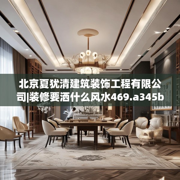 北京夏犹清建筑装饰工程有限公司|装修要洒什么风水469.a345b346c349fgy.356jhhj