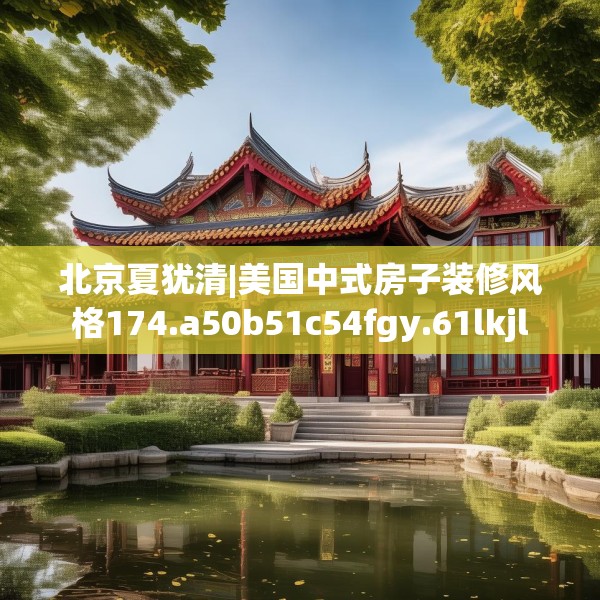 北京夏犹清|美国中式房子装修风格174.a50b51c54fgy.61lkjl