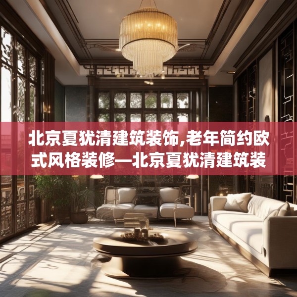 北京夏犹清建筑装饰,老年简约欧式风格装修—北京夏犹清建筑装饰282.a158b159c162fgy.169lkjl