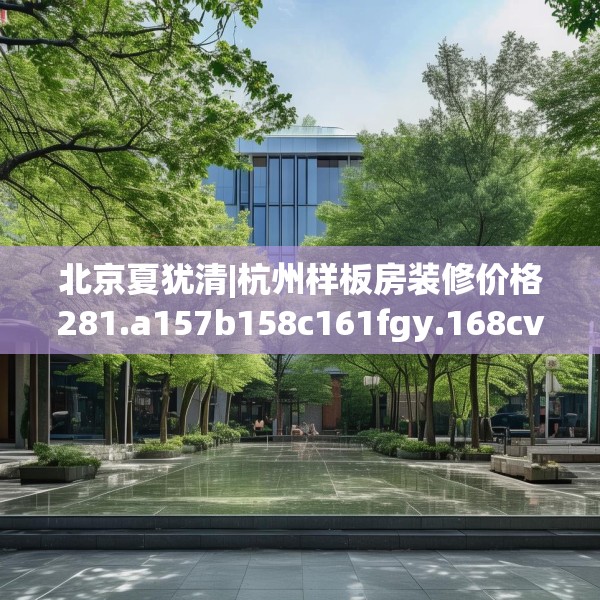 北京夏犹清|杭州样板房装修价格281.a157b158c161fgy.168cvcx