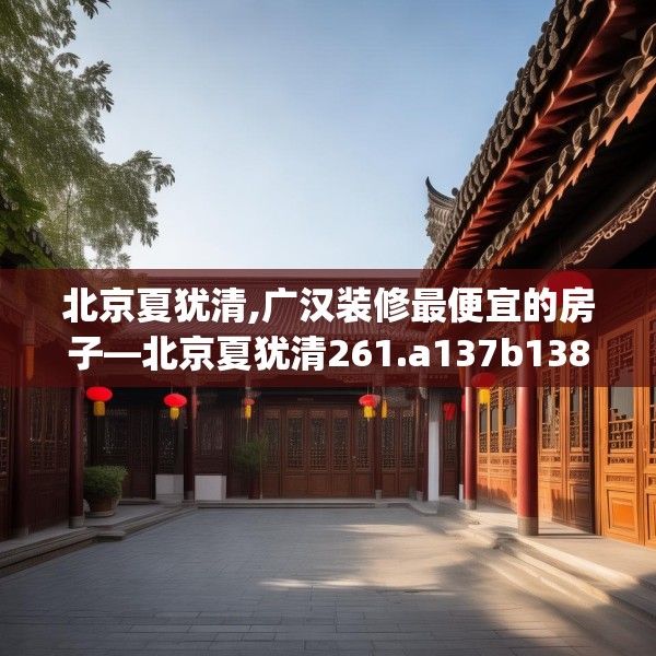 北京夏犹清,广汉装修最便宜的房子—北京夏犹清261.a137b138c141fgy.148fghfd