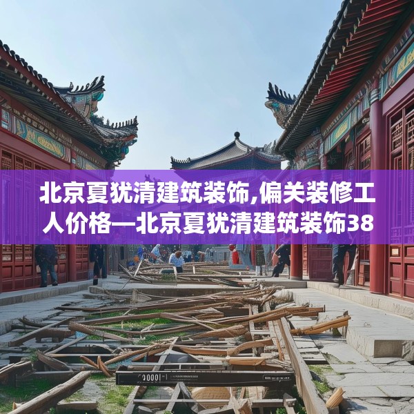 北京夏犹清建筑装饰,偏关装修工人价格—北京夏犹清建筑装饰386.a262b263c266fgy.273wew