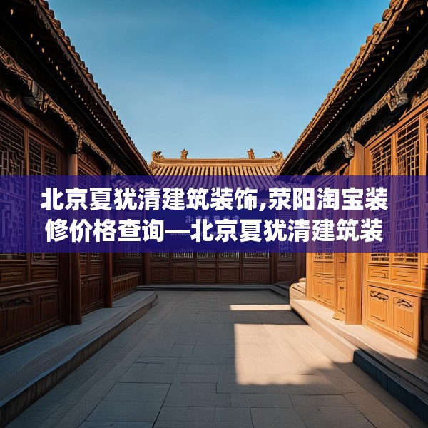 北京夏犹清建筑装饰,荥阳淘宝装修价格查询—北京夏犹清建筑装饰602.a478b479c482fgy.489wew