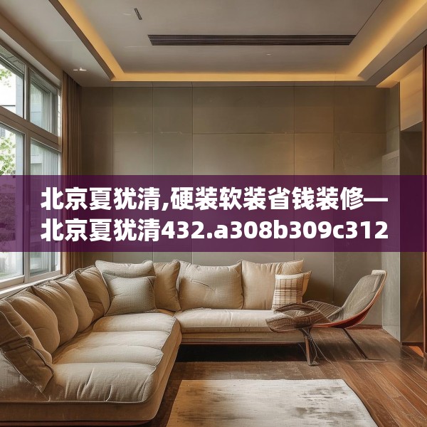 北京夏犹清,硬装软装省钱装修—北京夏犹清432.a308b309c312fgy.319nbn