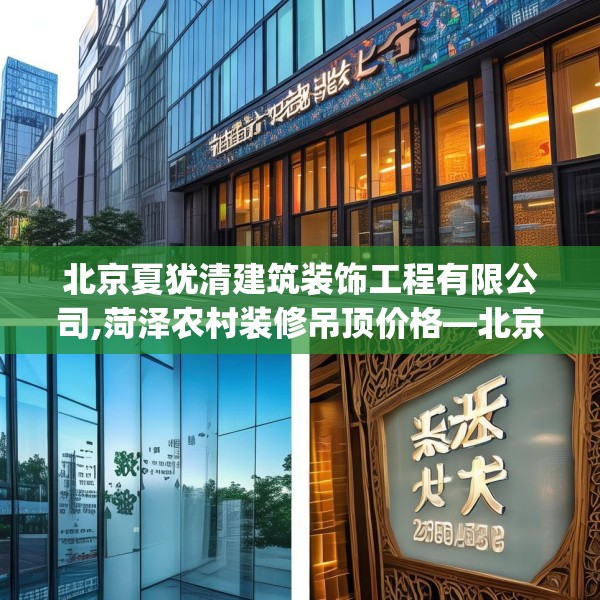 北京夏犹清建筑装饰工程有限公司,菏泽农村装修吊顶价格—北京夏犹清建筑装饰工程有限公司314.a190b191c194fgy.201wew