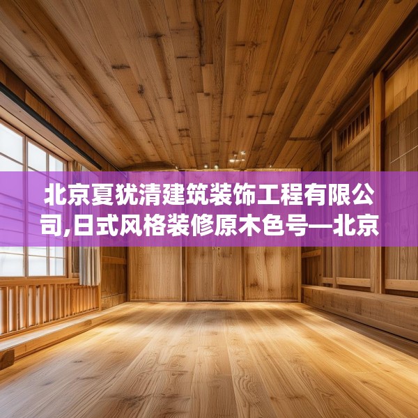北京夏犹清建筑装饰工程有限公司,日式风格装修原木色号—北京夏犹清建筑装饰工程有限公司222.a98b99c102fgy.109dsfds