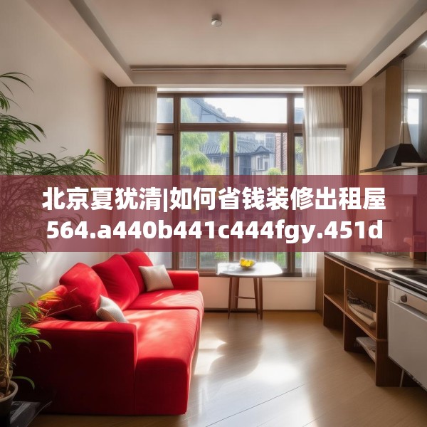 北京夏犹清|如何省钱装修出租屋564.a440b441c444fgy.451dsfds