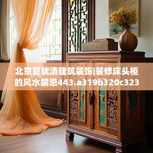 北京夏犹清建筑装饰|装修床头柜的风水禁忌443.a319b320c323fgy.330cvcx