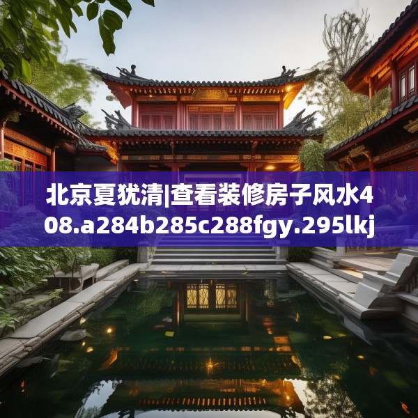 北京夏犹清|查看装修房子风水408.a284b285c288fgy.295lkjl
