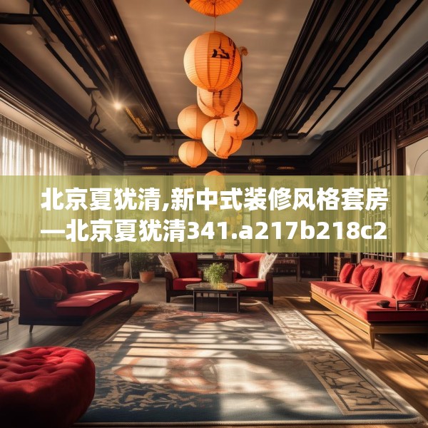 北京夏犹清,新中式装修风格套房—北京夏犹清341.a217b218c221fgy.228bnbn