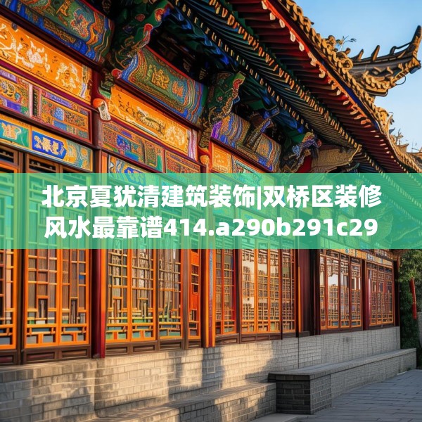 北京夏犹清建筑装饰|双桥区装修风水最靠谱414.a290b291c294fgy.301nbn