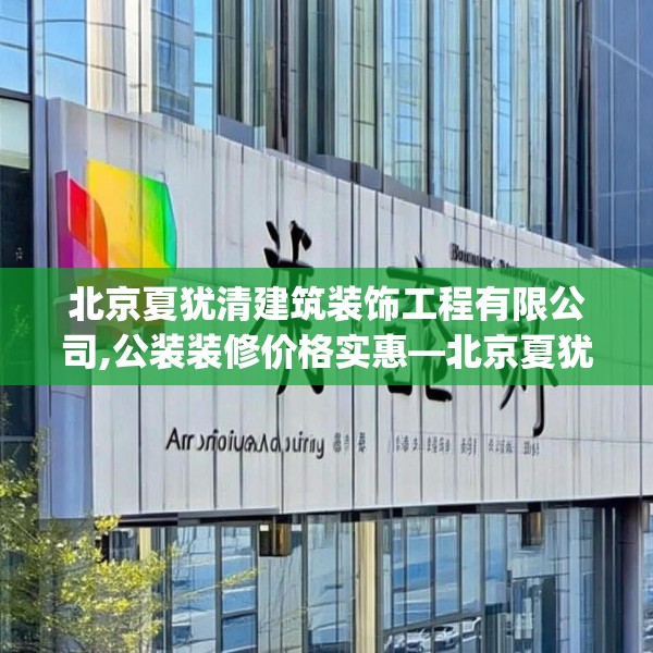 北京夏犹清建筑装饰工程有限公司,公装装修价格实惠—北京夏犹清建筑装饰工程有限公司503.a379b380c383fgy.390bnbn