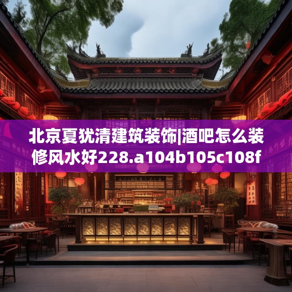 北京夏犹清建筑装饰|酒吧怎么装修风水好228.a104b105c108fgy.115lkjl