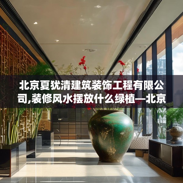 北京夏犹清建筑装饰工程有限公司,装修风水摆放什么绿植—北京夏犹清建筑装饰工程有限公司535.a411b412c415fgy.422poiy