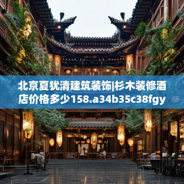 北京夏犹清建筑装饰|杉木装修酒店价格多少158.a34b35c38fgy.45xczxv
